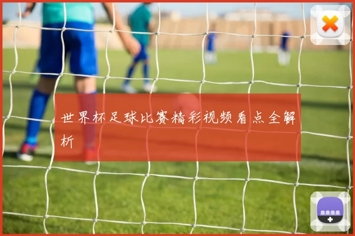 世界杯足球比赛精彩视频看点全解析