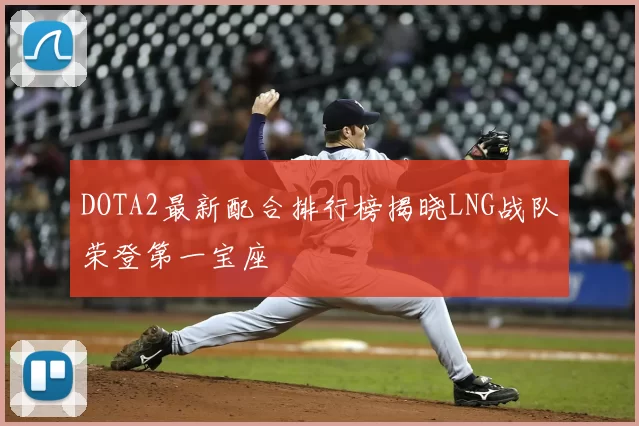 DOTA2最新配合排行榜揭晓LNG战队荣登第一宝座