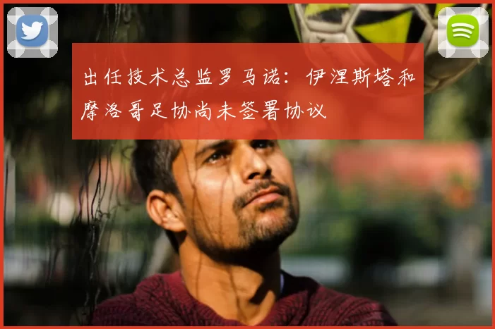 出任技术总监罗马诺:伊涅斯塔和摩洛哥足协尚未签署协议