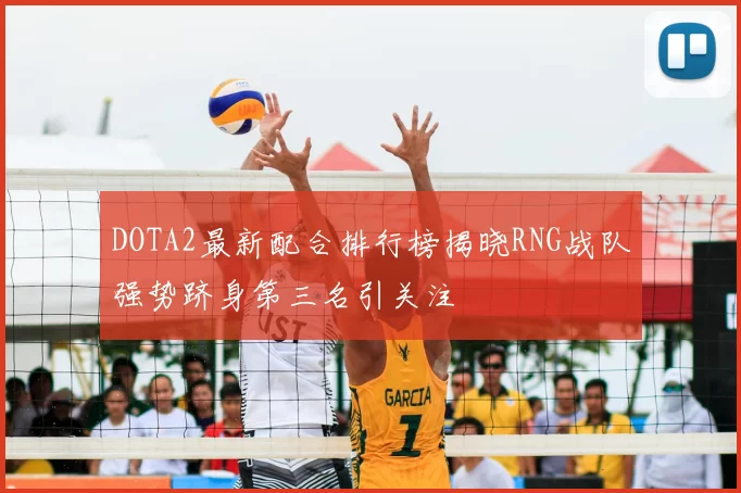 DOTA2最新配合排行榜揭晓RNG战队强势跻身第三名引关注
