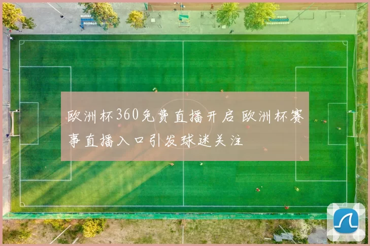 欧洲杯360免费直播开启 欧洲杯赛事直播入口引发球迷关注