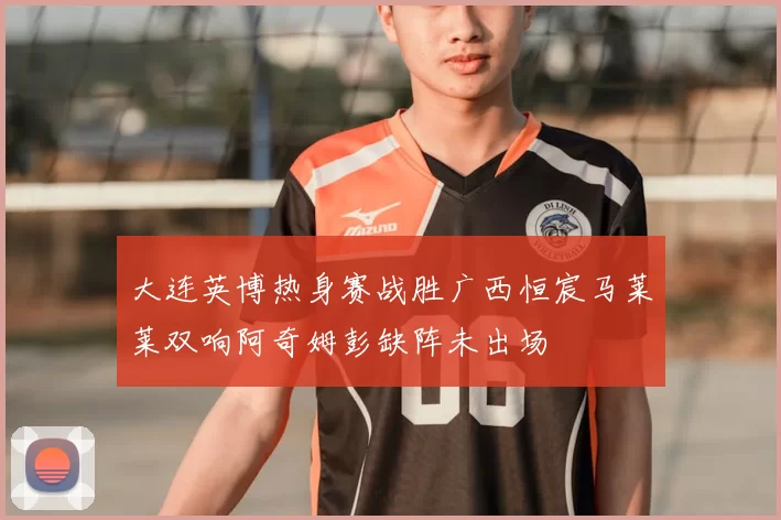 大连英博热身赛战胜广西恒宸马莱莱双响阿奇姆彭缺阵未出场