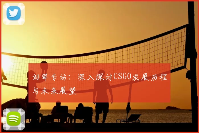 刘军专访:深入探讨CSGO发展历程与未来展望