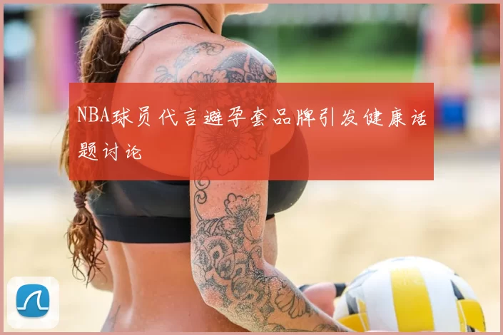 NBA球员代言避孕套品牌引发健康话题讨论