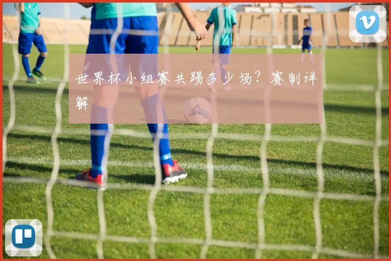 世界杯小组赛共踢多少场？赛制详解