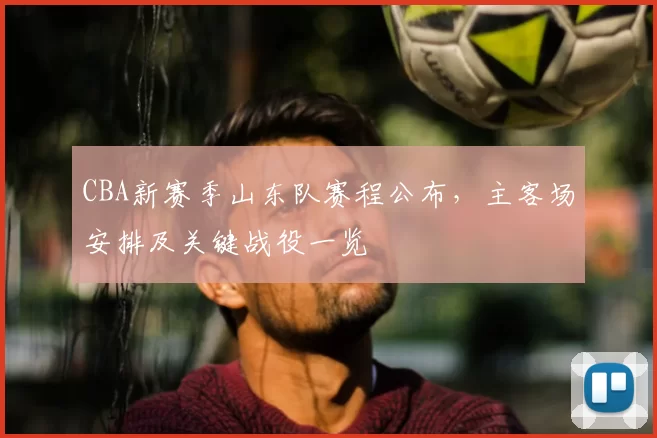 CBA新赛季山东队赛程公布,主客场安排及关键战役一览