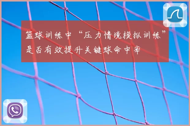 篮球训练中“压力情境模拟训练”是否有效提升关键球命中率
