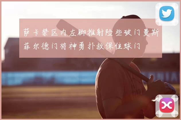 萨卡禁区内左脚推射险些破门曼斯菲尔德门将神勇扑救保住球门