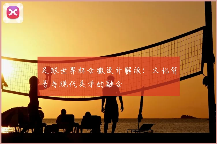 足球世界杯会徽设计解读:文化符号与现代美学的融合