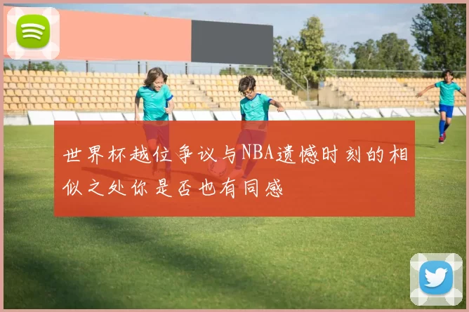 世界杯越位争议与NBA遗憾时刻的相似之处你是否也有同感