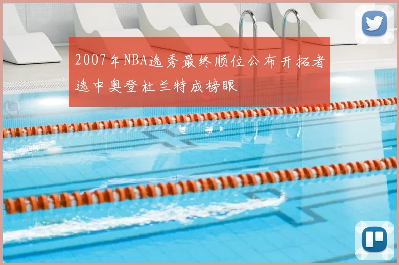 2007年NBA选秀最终顺位公布开拓者选中奥登杜兰特成榜眼
