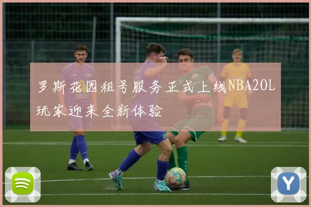 罗斯花园租号服务正式上线NBA2OL玩家迎来全新体验