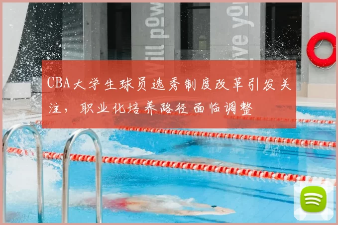 CBA大学生球员选秀制度改革引发关注，职业化培养路径面临调整
