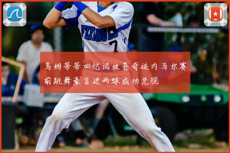 乌姆蒂蒂回忆诺坎普奇迹内马尔赛前跳舞豪言进两球成功兑现