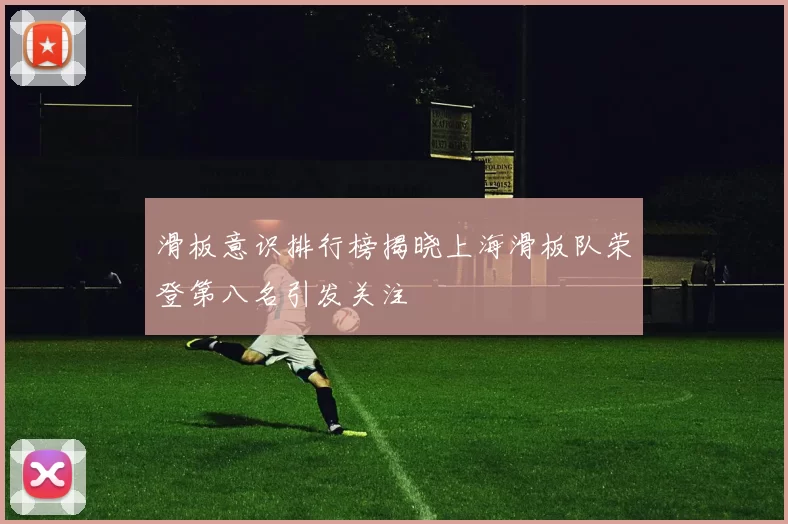 滑板意识排行榜揭晓上海滑板队荣登第八名引发关注