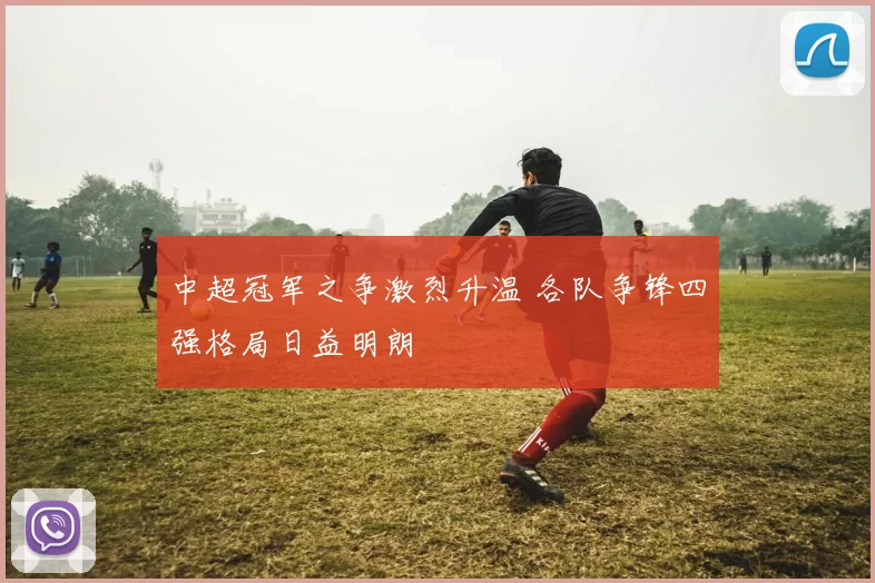 中超冠军之争激烈升温 各队争锋四强格局日益明朗