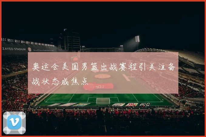 奥运会美国男篮出战赛程引关注备战状态成焦点