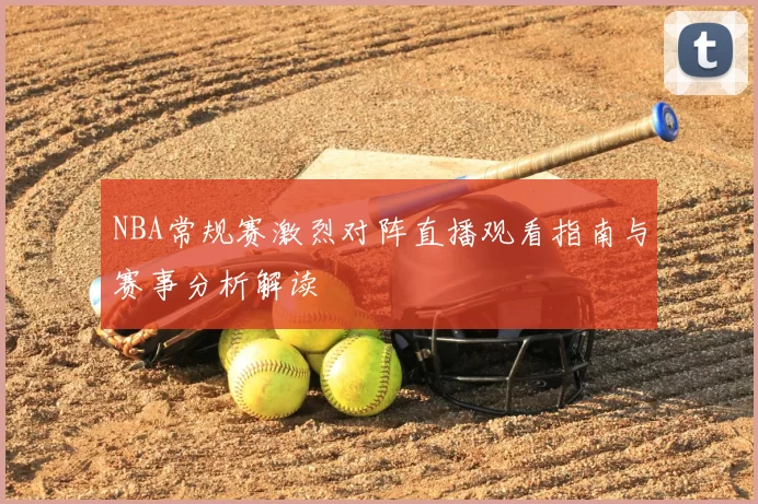 NBA常规赛激烈对阵直播观看指南与赛事分析解读
