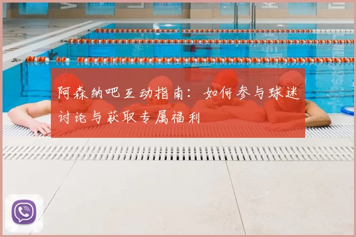 阿森纳吧互动指南：如何参与球迷讨论与获取专属福利