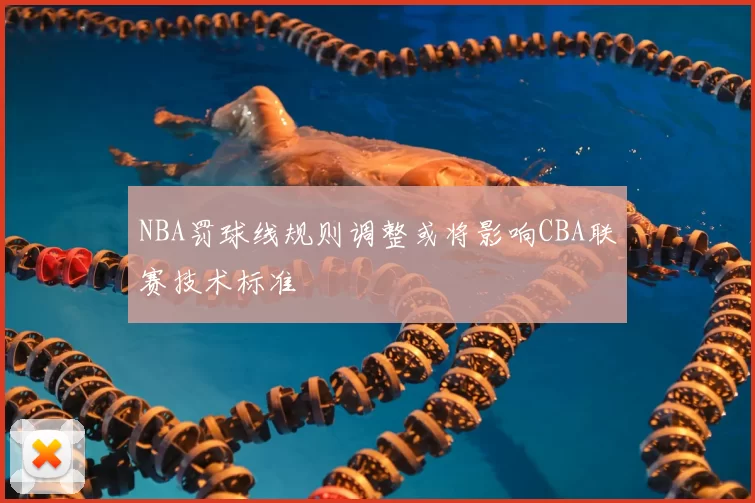 NBA罚球线规则调整或将影响CBA联赛技术标准