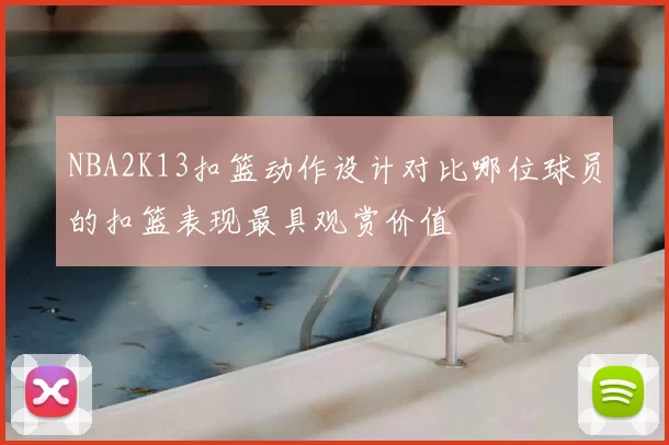 NBA2K13扣篮动作设计对比哪位球员的扣篮表现最具观赏价值
