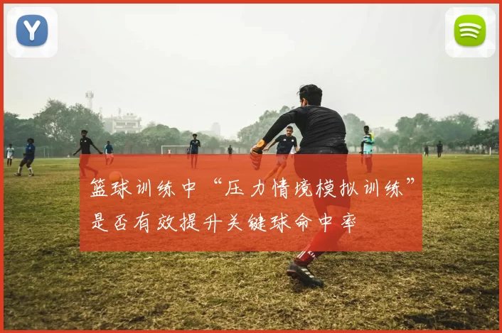 篮球训练中“压力情境模拟训练”是否有效提升关键球命中率