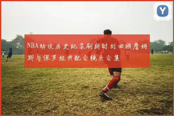 NBA助攻历史纪录刷新时刻回顾詹姆斯与保罗经典配合镜头合集