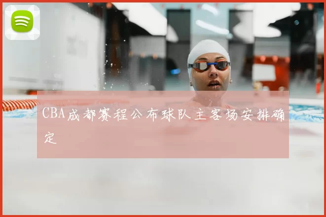 CBA成都赛程公布球队主客场安排确定