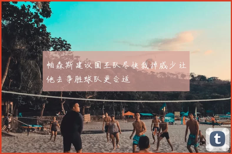 帕森斯建议国王队尽快裁掉威少让他去争胜球队更合适