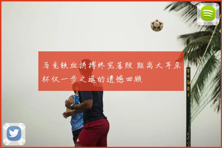 马竞铁血拼搏终究落败 距离大耳朵杯仅一步之遥的遗憾回顾