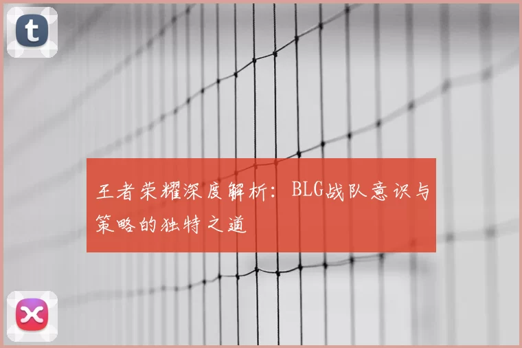 王者荣耀深度解析:BLG战队意识与策略的独特之道