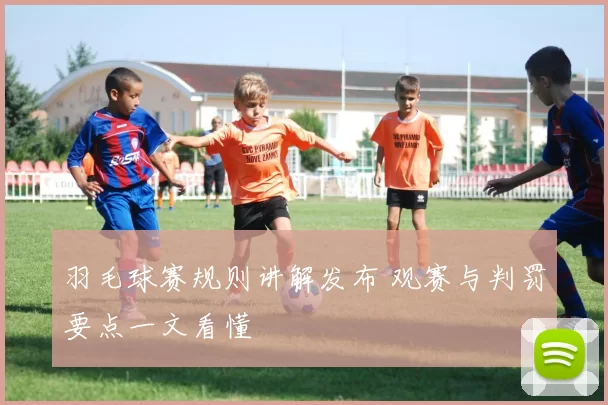 羽毛球赛规则讲解发布 观赛与判罚要点一文看懂