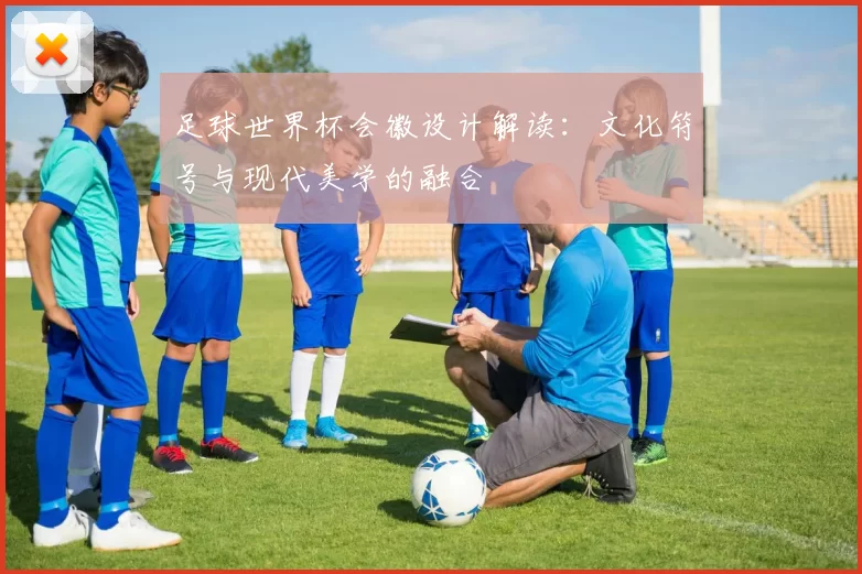 足球世界杯会徽设计解读：文化符号与现代美学的融合