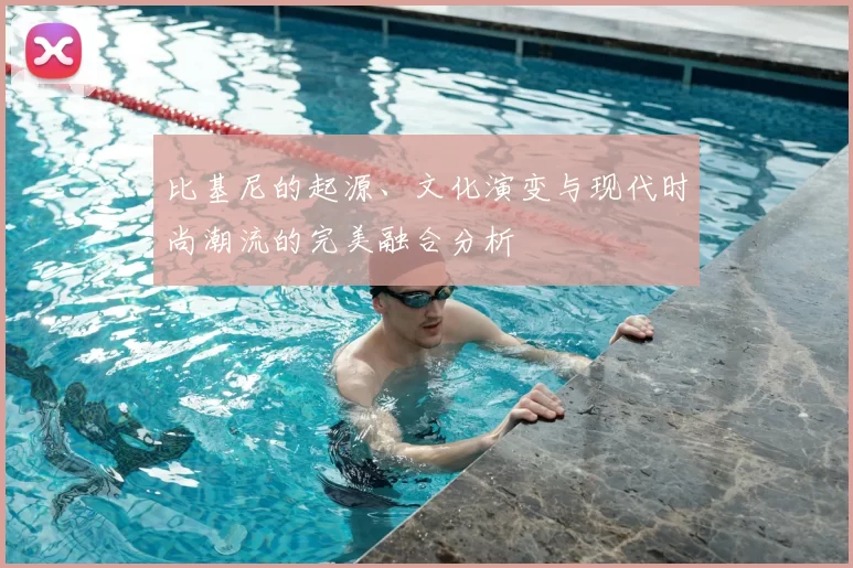 比基尼的起源、文化演变与现代时尚潮流的完美融合分析