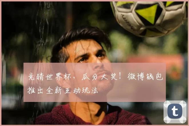竞猜世界杯,瓜分大奖!微博钱包推出全新互动玩法
