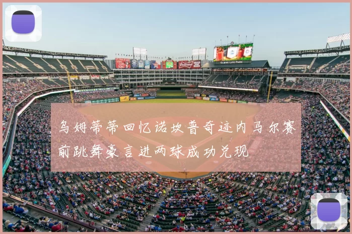 乌姆蒂蒂回忆诺坎普奇迹内马尔赛前跳舞豪言进两球成功兑现