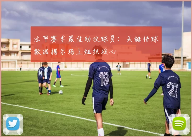 法甲赛季最佳助攻球员：关键传球数据揭示场上组织核心