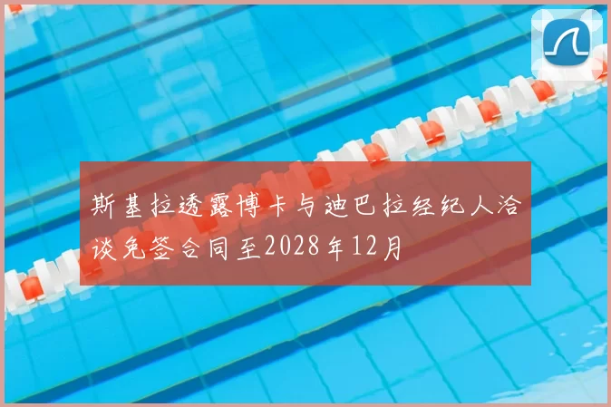 斯基拉透露博卡与迪巴拉经纪人洽谈免签合同至2028年12月