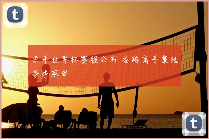 杀手世界杯赛程公布 各路高手集结争夺冠军