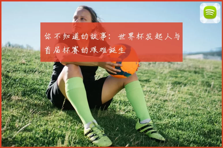 你不知道的故事:世界杯发起人与首届杯赛的艰难诞生