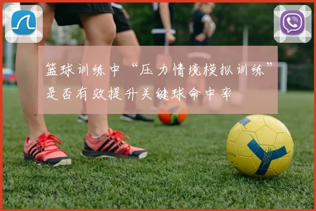篮球训练中“压力情境模拟训练”是否有效提升关键球命中率
