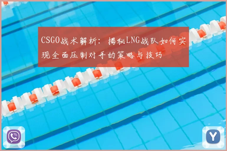 CSGO战术解析:揭秘LNG战队如何实现全面压制对手的策略与技巧