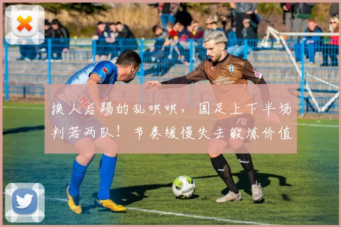换人后踢的乱哄哄,国足上下半场判若两队!节奏缓慢失去锻炼价值