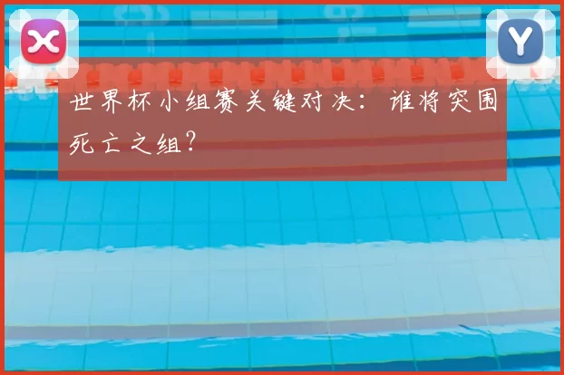 世界杯小组赛关键对决:谁将突围死亡之组?