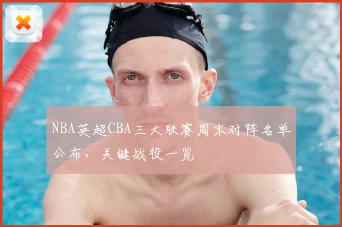 NBA英超CBA三大联赛周末对阵名单公布,关键战役一览