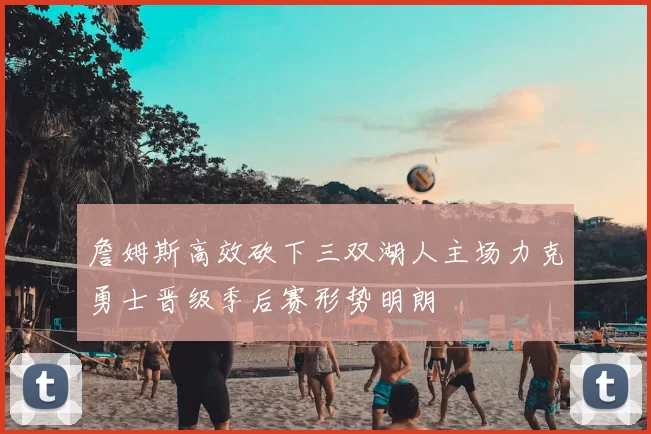 詹姆斯高效砍下三双湖人主场力克勇士晋级季后赛形势明朗