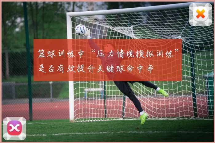 篮球训练中“压力情境模拟训练”是否有效提升关键球命中率