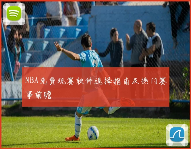 NBA免费观赛软件选择指南及热门赛事前瞻