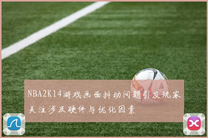 NBA2K14游戏画面抖动问题引发玩家关注涉及硬件与优化因素