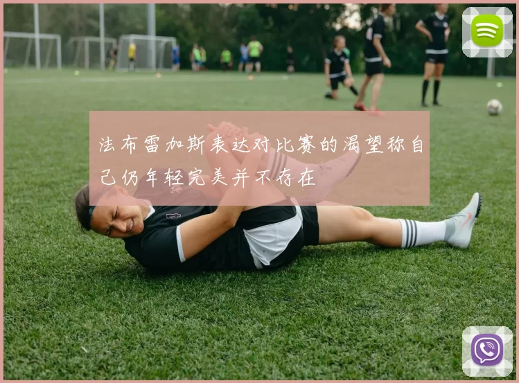 法布雷加斯表达对比赛的渴望称自己仍年轻完美并不存在